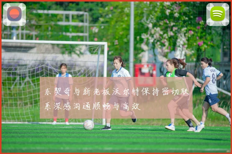 东契奇与新老板沃尔特保持密切联系深感沟通顺畅与高效