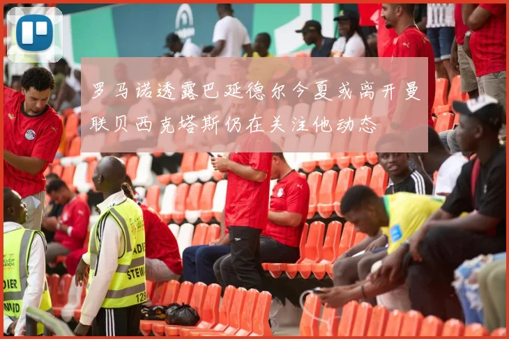 罗马诺透露巴延德尔今夏或离开曼联贝西克塔斯仍在关注他动态