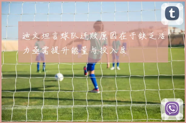 迪文坦言球队连败原因在于缺乏活力亟需提升能量与投入度