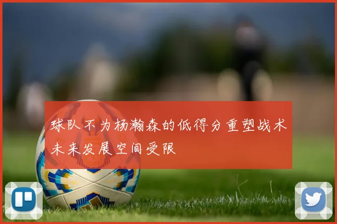 球队不为杨瀚森的低得分重塑战术未来发展空间受限