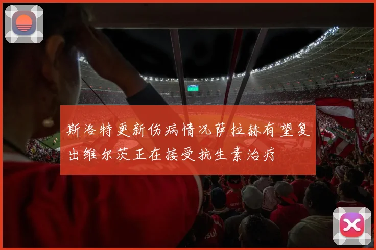 斯洛特更新伤病情况萨拉赫有望复出维尔茨正在接受抗生素治疗