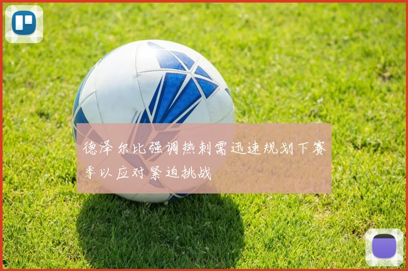 德泽尔比强调热刺需迅速规划下赛季以应对紧迫挑战