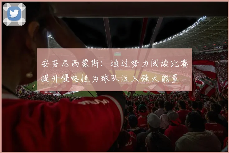 安芬尼西蒙斯：通过努力阅读比赛提升侵略性为球队注入强大能量