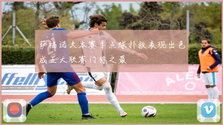 萨福诺夫本赛季点球扑救表现出色成五大联赛门将之最