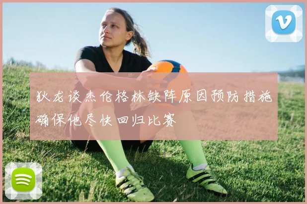 狄龙谈杰伦格林缺阵原因预防措施确保他尽快回归比赛