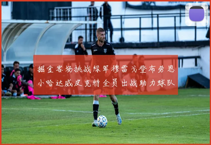 掘金客场挑战绿军穆雷戈登布劳恩小哈达威皮克特全员出战助力球队