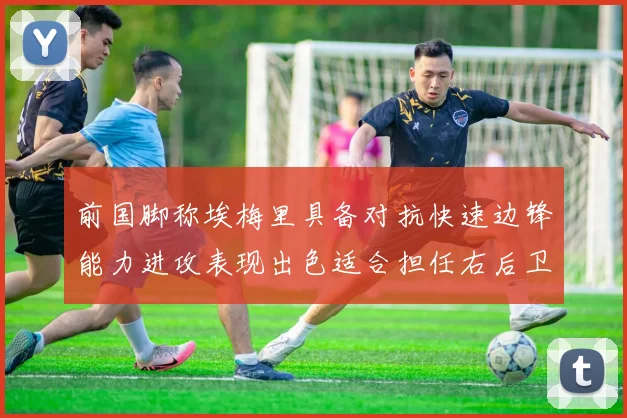 前国脚称埃梅里具备对抗快速边锋能力进攻表现出色适合担任右后卫