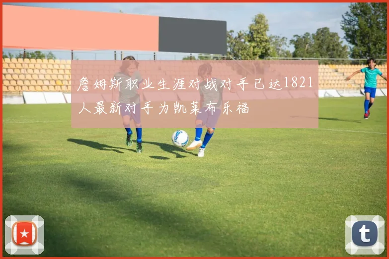 詹姆斯职业生涯对战对手已达1821人最新对手为凯莱布乐福