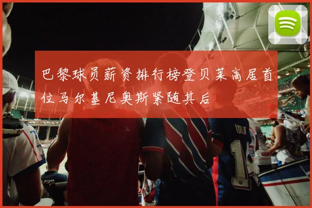 巴黎球员薪资排行榜登贝莱高居首位马尔基尼奥斯紧随其后
