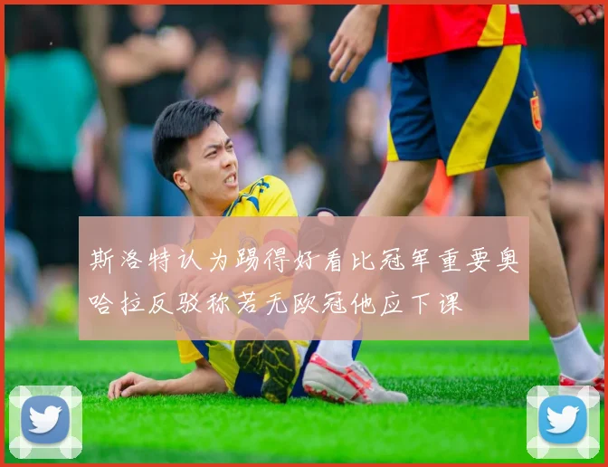 斯洛特认为踢得好看比冠军重要奥哈拉反驳称若无欧冠他应下课