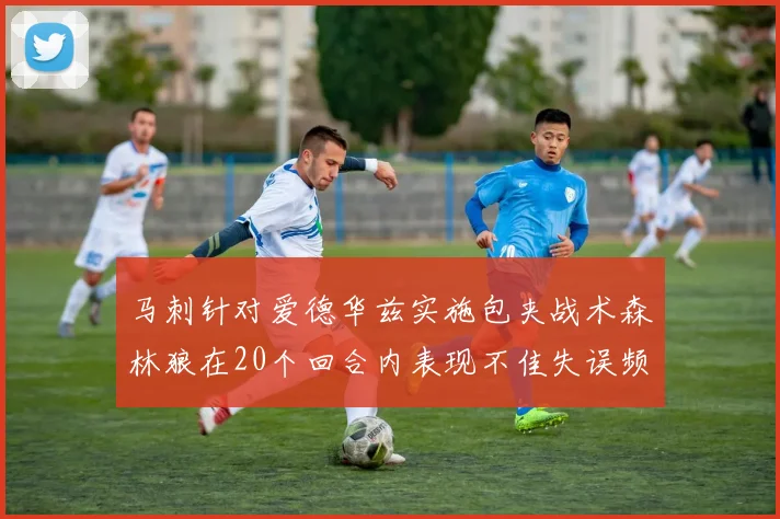 马刺针对爱德华兹实施包夹战术森林狼在20个回合内表现不佳失误频频