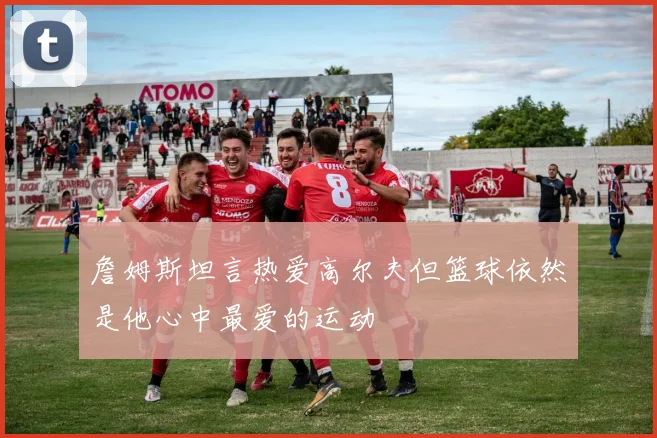 詹姆斯坦言热爱高尔夫但篮球依然是他心中最爱的运动